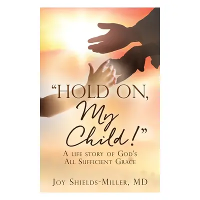 "Hold On, My Child!: A life story of God's All Sufficient Grace" - "" ("Shields-Miller Joy")(Pap