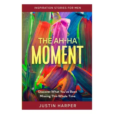 "Inspiration Stories For Men: The Ah-Ha Moment - Discover What You've Been Missing This Whole Ti