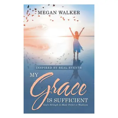 "My Grace Is Sufficient: God's Strength Is Made Perfect in Weakness" - "" ("Walker Megan")(Paper