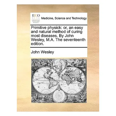 "Primitive Physick: Or, an Easy and Natural Method of Curing Most Diseases. by John Wesley, M.A.