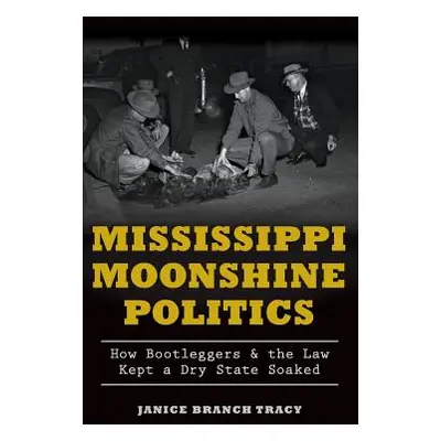 "Mississippi Moonshine Politics: How Bootleggers & the Law Kept a Dry State Soaked" - "" ("Tracy