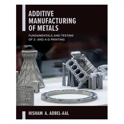 "Additive Manufacturing of Metals: Fundamentals and Testing of 3D and 4D Printing" - "" ("Abdel-