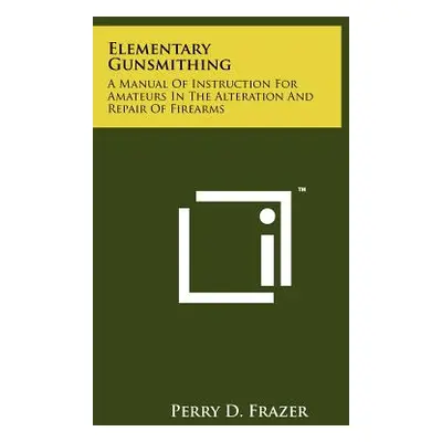 "Elementary Gunsmithing: A Manual Of Instruction For Amateurs In The Alteration And Repair Of Fi