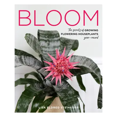 "Bloom: The Secrets of Growing Flowering Houseplants Year-Round" - "" ("Steinkopf Lisa Eldred")(