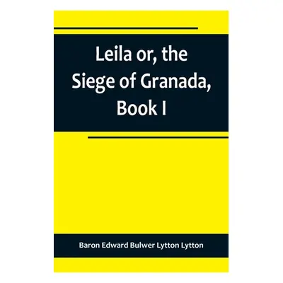 "Leila or, the Siege of Granada, Book I" - "" ("Edward Bulwer Lytton Lytton Baron")(Paperback)