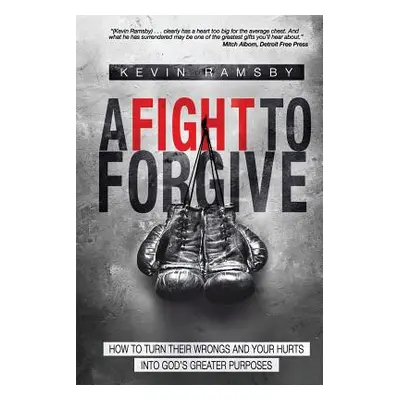 "A Fight To Forgive: How to Turn Their Wrongs and Your Hurts Into God's Greater Purposes" - "" (