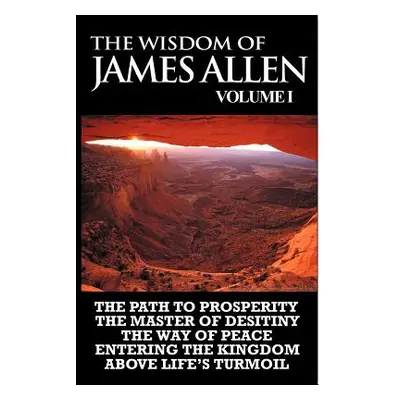 "The Wisdom of James Allen I: Including The Path To Prosperity, The Master Of Desitiny, The Way 