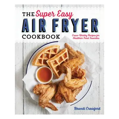 "The Super Easy Air Fryer Cookbook: Crave-Worthy Recipes for Healthier Fried Favorites" - "" ("C