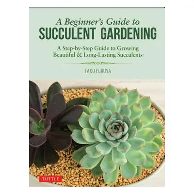 "A Beginner's Guide to Succulent Gardening: A Step-By-Step Guide to Growing Beautiful & Long-Las