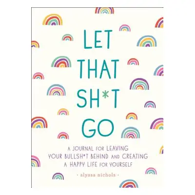 "Let That Sh*t Go: A Journal for Leaving Your Bullsh*t Behind and Creating a Happy Life" - "" ("