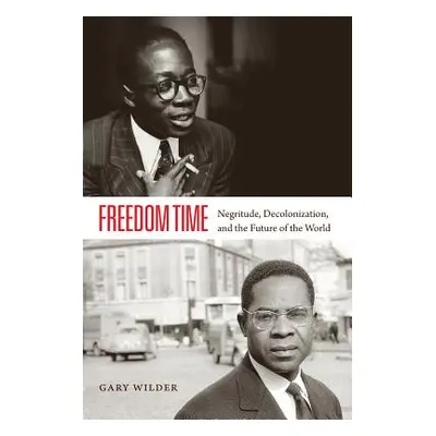 "Freedom Time: Negritude, Decolonization, and the Future of the World" - "" ("Wilder Gary")(Pape