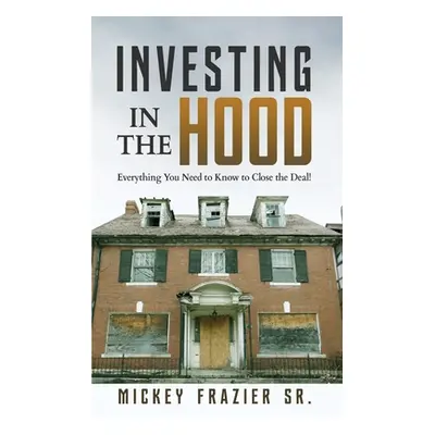 "Investing in the Hood: Everything You Need to Know to Close the Deal" - "" ("Mickey Frazier Sr.