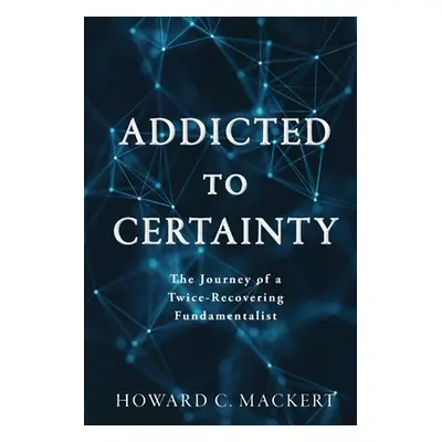 "Addicted to Certainty: The Journey of a Twice Recovering Fundamentalist" - "" ("Mackert Howard 