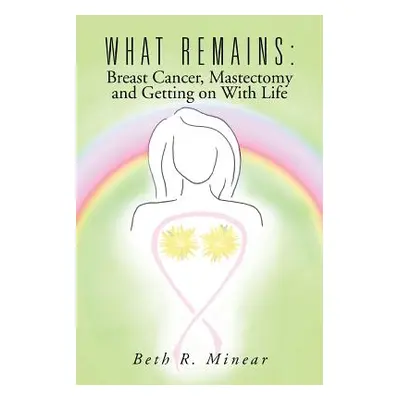 "What Remains: Breast Cancer, Mastectomy and Getting on with Life" - "" ("Minear Beth R.")(Paper