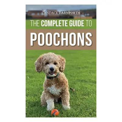 "The Complete Guide to Poochons: Choosing, Training, Feeding, Socializing, and Loving Your New P