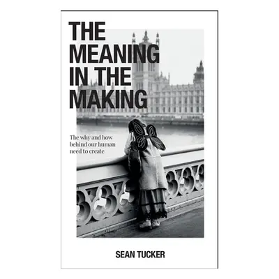 "The Meaning in the Making: The Why and How Behind Our Human Need to Create" - "" ("Tucker Sean"