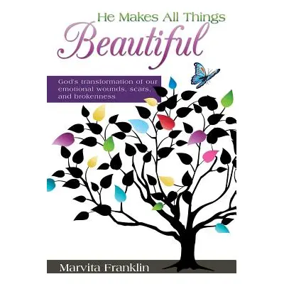 "He Makes All Things Beautiful: God's Transformation of Our Emotional Wounds, Scars, and Brokenn