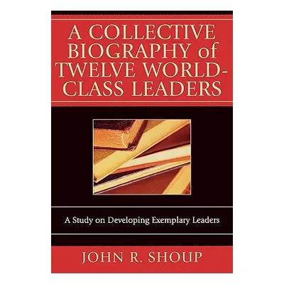 "A Collective Biography of Twelve World-Class Leaders: A Study on Developing Exemplary Leaders" 