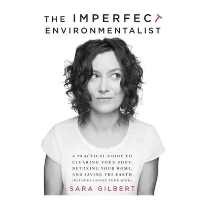 "The Imperfect Environmentalist: A Practical Guide to Clearing Your Body, Detoxing Your Home, an