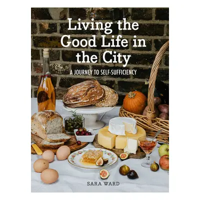 "Living the Good Life in the City: A Journey to Self-Suficiency" - "" ("Ward Sara")(Pevná vazba)