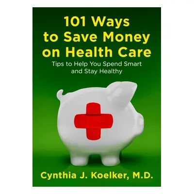 "101 Ways to Save Money on Health Care: Tips to Help You Spend Smart and Stay Healthy" - "" ("Ko