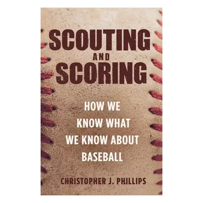 "Scouting and Scoring: How We Know What We Know about Baseball" - "" ("Phillips Christopher")(Pa