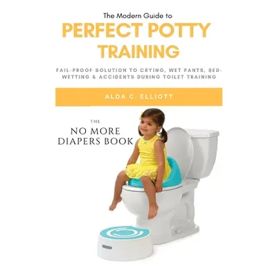 "Perfect Potty Training: Fail-Proof Solution to Crying, Wet Pants, Bed Wetting & Accidents Durin