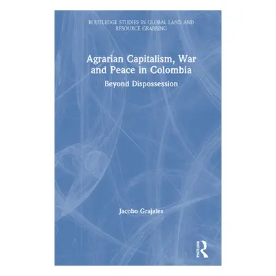 "Agrarian Capitalism, War and Peace in Colombia: Beyond Dispossession" - "" ("Grajales Jacobo")(