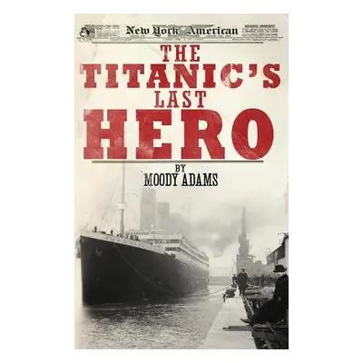 "The Titanic's Last Hero: A Startling True Story That Can Change Your Life Forever" - "" ("Adams