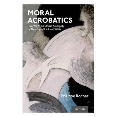 "Moral Acrobatics: How We Avoid Ethical Ambiguity by Thinking in Black and White" - "" ("Rochat 