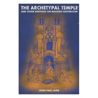 "The Archetypal Temple: and Other Writings On Masonic Esotericism" - "" ("Lamb Jaime Paul")(Pape