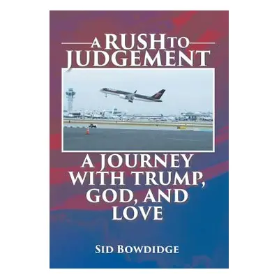 "A Rush to Judgement: A Journey with Trump, God, and Love" - "" ("Bowdidge Sid")(Pevná vazba)