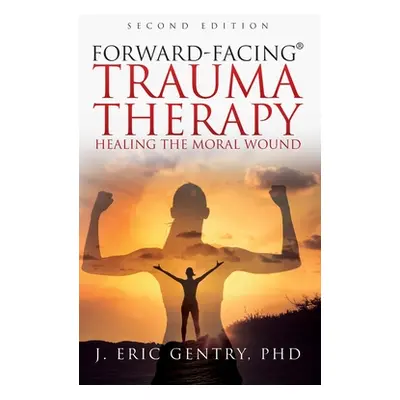 "Forward-Facing(R) Trauma Therapy - Second Edition: Healing the Moral Wound" - "" ("Gentry J. Er