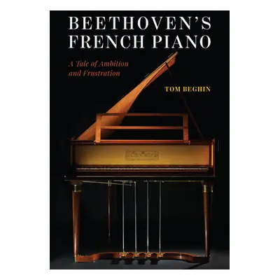 "Beethoven's French Piano: A Tale of Ambition and Frustration" - "" ("Beghin Tom")(Pevná vazba)