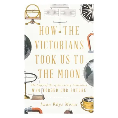 "How the Victorians Took Us to the Moon: The Story of the 19th-Century Innovators Who Forged Our