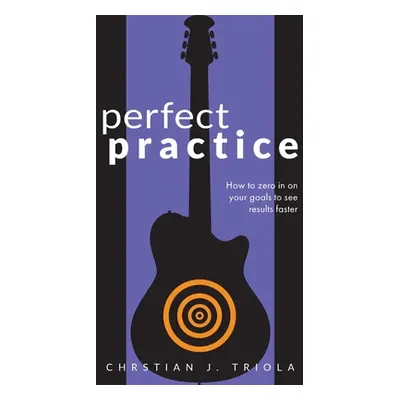 "Perfect Practice: How to Zero in on Your Goals and Become a Better Guitar Player Faster" - "" (