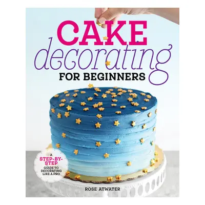 "Cake Decorating for Beginners: A Step-By-Step Guide to Decorating Like a Pro" - "" ("Atwater Ro