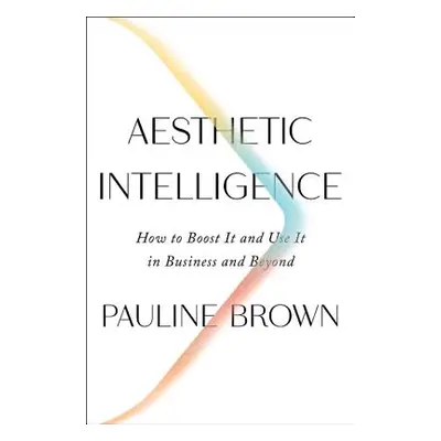 "Aesthetic Intelligence: How to Boost It and Use It in Business and Beyond" - "" ("Brown Pauline