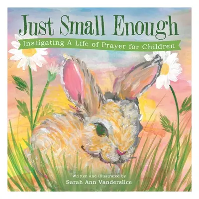 "Just Small Enough: Instigating a Life of Prayer for Children" - "" ("Vanderslice Sarah Ann")(Pa