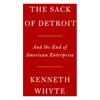 "The Sack of Detroit: General Motors and the End of American Enterprise" - "" ("Whyte Kenneth")(