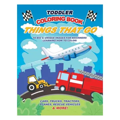 "Toddler Coloring Book Things That Go: 50 Big & Unique Images For Beginners Learning How to Colo