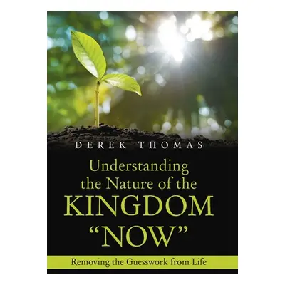 "Understanding the Nature of the Kingdom Now: Removing the Guesswork from Life" - "" ("Thomas De