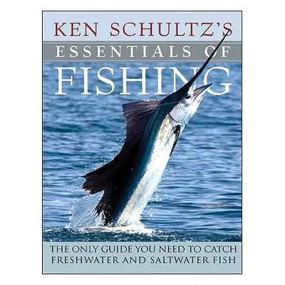 "Ken Schultz's Essentials of Fishing: The Only Guide You Need to Catch Freshwater and Saltwater 