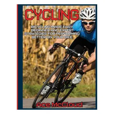 "Cycling: Bicycling Made Easy: Beginner and Expert Strategies For Performing Better On Your Bike