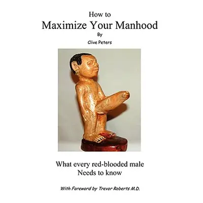 "How to Maximize Your Manhood: What Every Red-Blooded Male Needs to Know" - "" ("Peters Clive")(