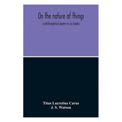 "On The Nature Of Things; A Philosophical Poem In Six Books. Literally Translated Into English P