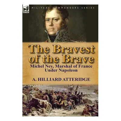 "The Bravest of the Brave: Michel Ney, Marshal of France Under Napoleon" - "" ("Atteridge A. Hil