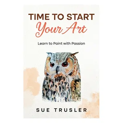 "Time to start your art: Learn to paint with passion" - "" ("Trusler Sue")(Paperback)