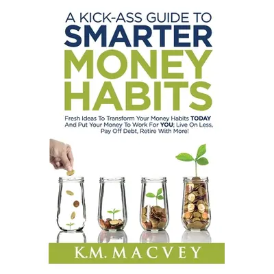 "A Kick-Ass Guide to Smarter Money Habits: Fresh ideas to transform your money habits TODAY and 