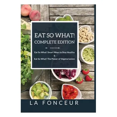 "Eat So What! Complete Edition Eat So What! Smart Ways to Stay Healthy + Eat So What! The Power 